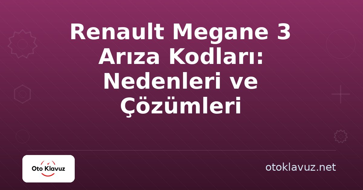 Renault Megane 3 Arıza Kodları: Nedenleri ve Çözümleri