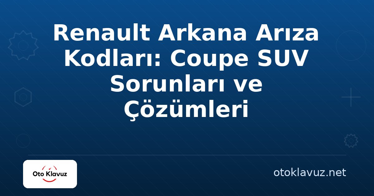 Renault Arkana Arıza Kodları: Coupe SUV Sorunları ve Çözümleri