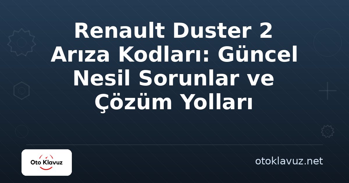 Renault Duster 2 Arıza Kodları: Güncel Nesil Sorunlar ve Çözüm Yolları