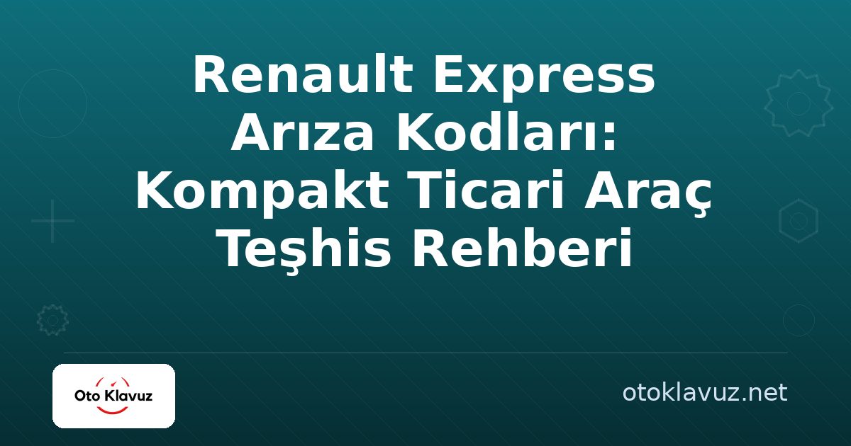 Renault Express Arıza Kodları: Kompakt Ticari Araç Teşhis Rehberi