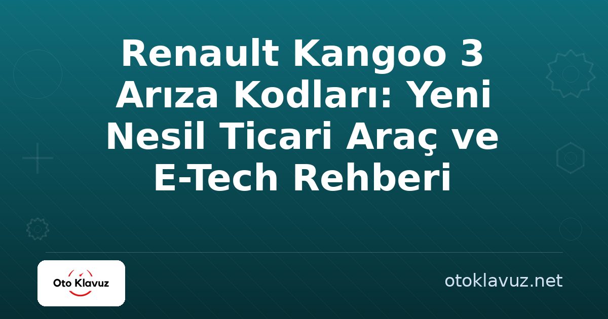 Renault Kangoo 3 Arıza Kodları: Yeni Nesil Ticari Araç ve E-Tech Rehberi