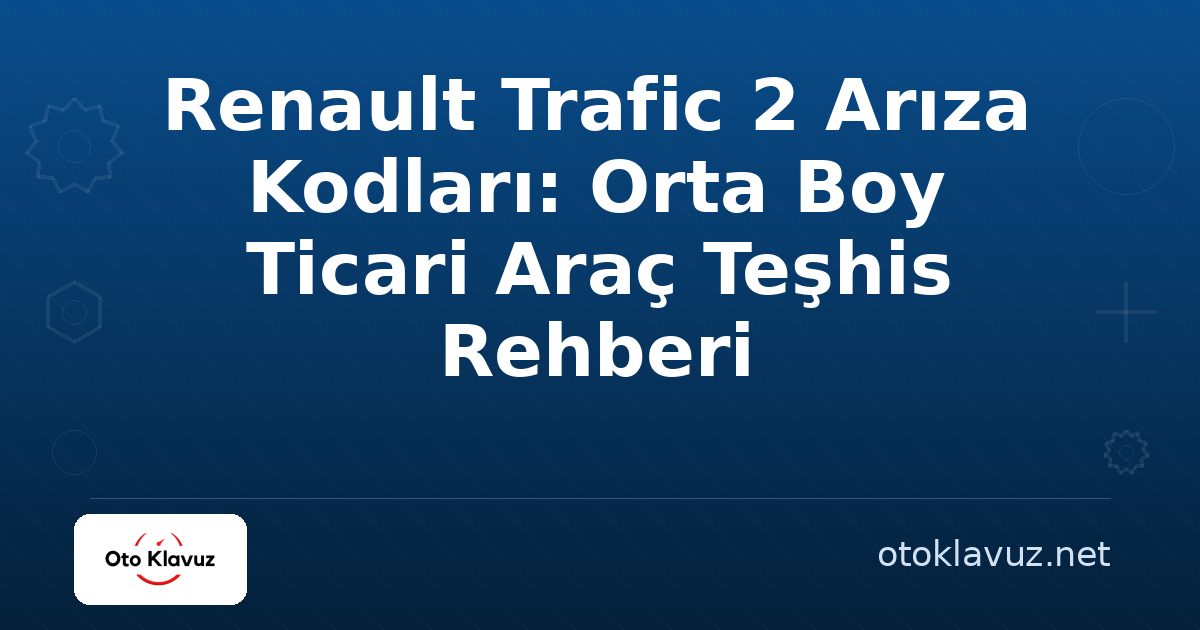 Renault Trafic 2 Arıza Kodları: Orta Boy Ticari Araç Teşhis Rehberi
