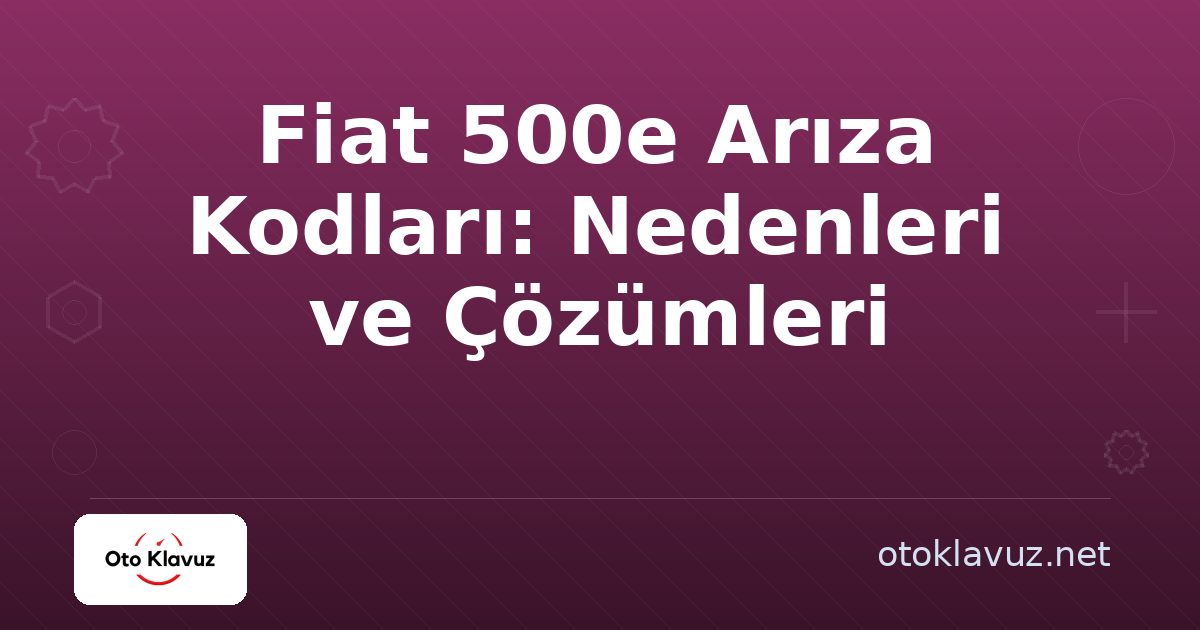 Fiat 500e Arıza Kodları: Nedenleri ve Çözümleri