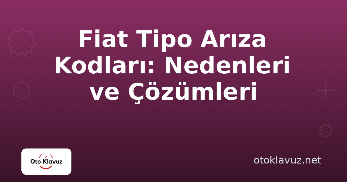 Fiat Tipo Arıza Kodları: Nedenleri ve Çözümleri