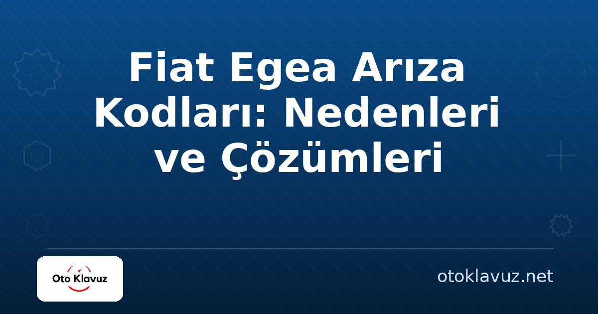 Fiat Egea Arıza Kodları: Nedenleri ve Çözümleri