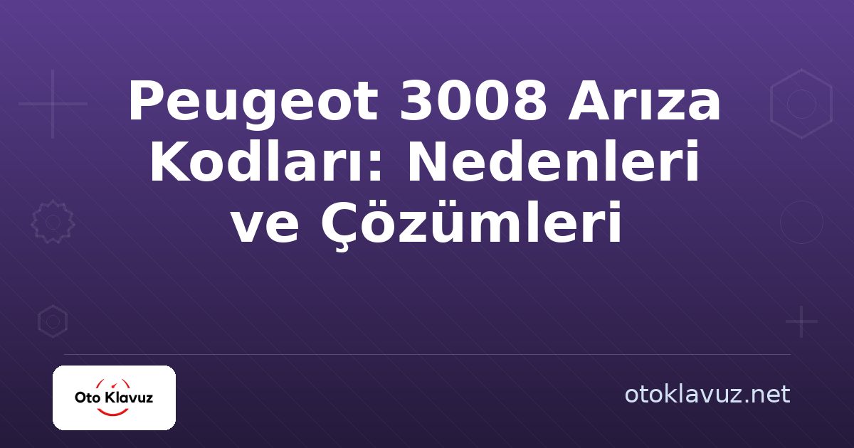 Peugeot 3008 Arıza Kodları: Nedenleri ve Çözümleri