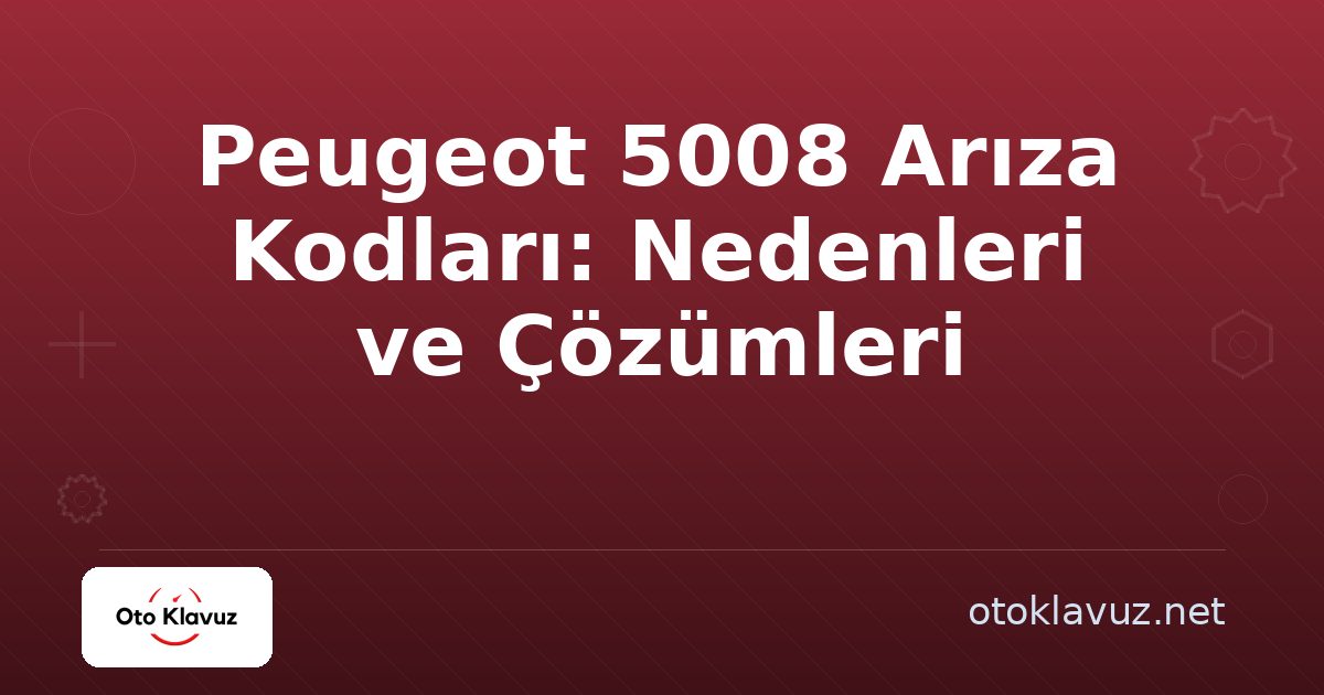 Peugeot 5008 Arıza Kodları: Nedenleri ve Çözümleri