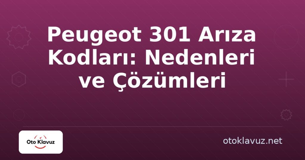 Peugeot 301 Arıza Kodları: Nedenleri ve Çözümleri