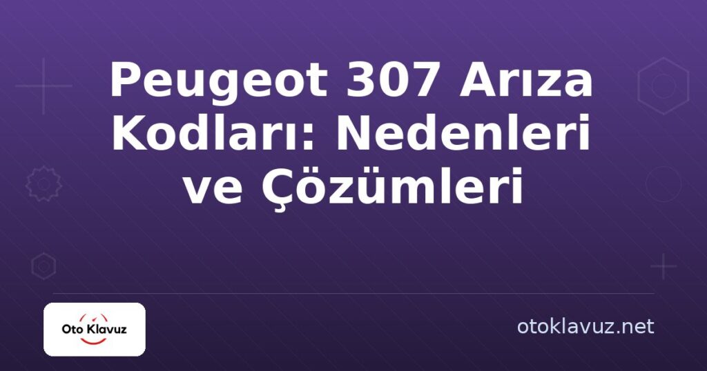 Peugeot 307 Arıza Kodları: Nedenleri ve Çözümleri