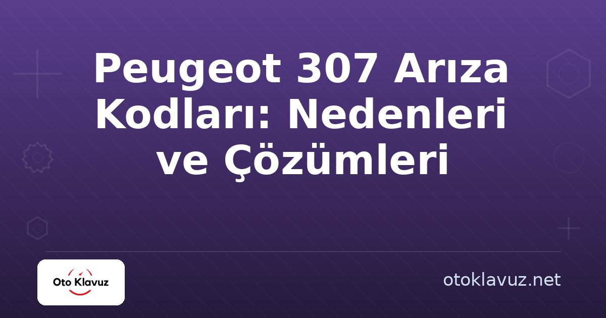 Peugeot 307 Arıza Kodları: Nedenleri ve Çözümleri