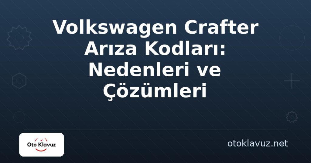 Volkswagen Crafter Arıza Kodları: Nedenleri ve Çözümleri
