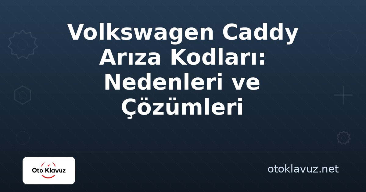 Volkswagen Caddy Arıza Kodları: Nedenleri ve Çözümleri