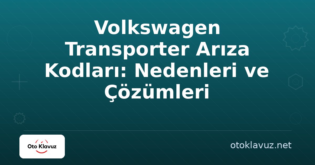 Volkswagen Transporter Arıza Kodları: Nedenleri ve Çözümleri